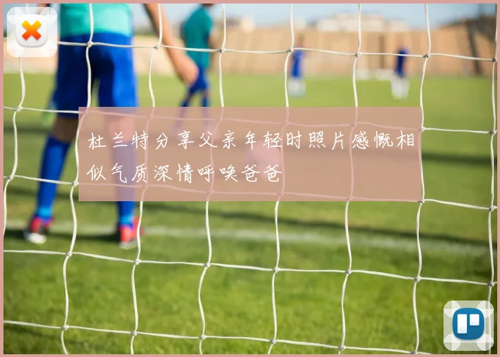 杜兰特分享父亲年轻时照片感慨相似气质深情呼唤爸爸