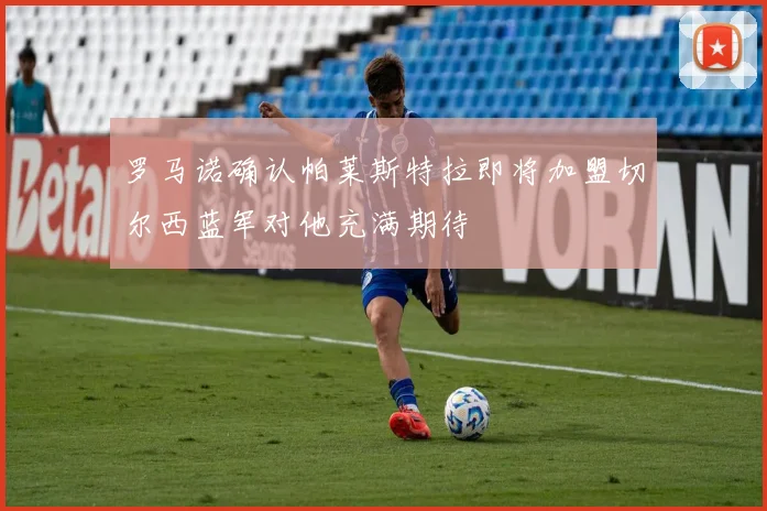 罗马诺确认帕莱斯特拉即将加盟切尔西蓝军对他充满期待
