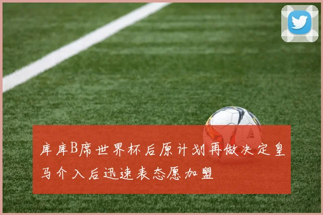 库库B席世界杯后原计划再做决定皇马介入后迅速表态愿加盟