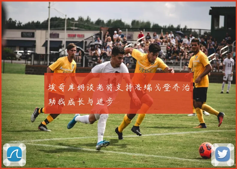 埃奇库姆谈老将支持洛瑞戈登乔治助我成长与进步