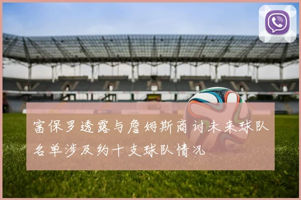 富保罗透露与詹姆斯商讨未来球队名单涉及约十支球队情况