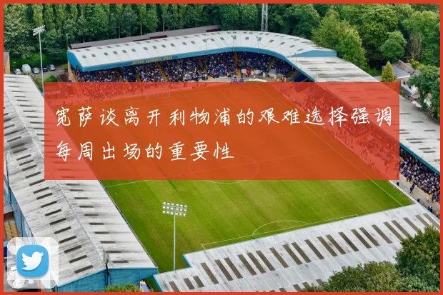 宽萨谈离开利物浦的艰难选择强调每周出场的重要性