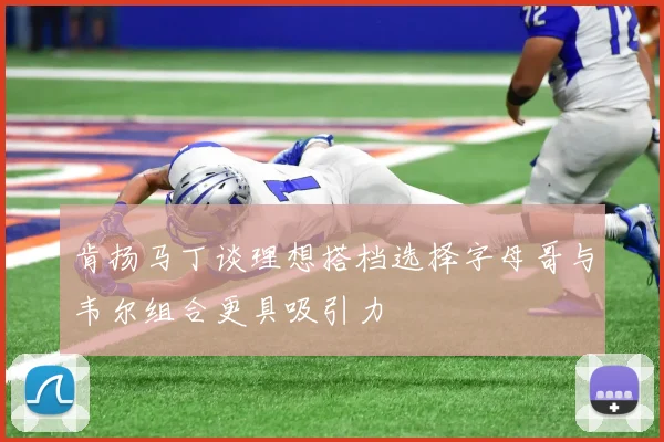 肯扬马丁谈理想搭档选择字母哥与韦尔组合更具吸引力