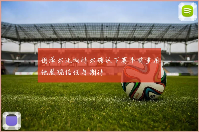 德泽尔比向特尔确认下赛季将重用他展现信任与期待