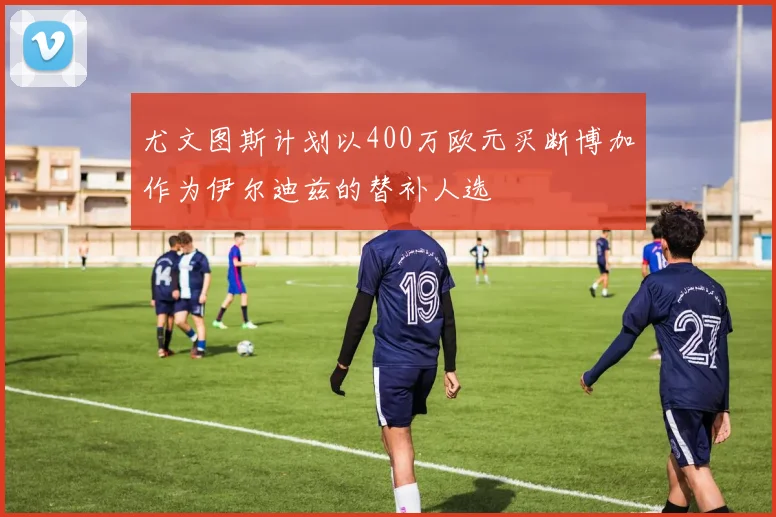 尤文图斯计划以400万欧元买断博加作为伊尔迪兹的替补人选