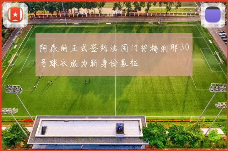 阿森纳正式签约法国门将梅利耶30号球衣成为新身份象征