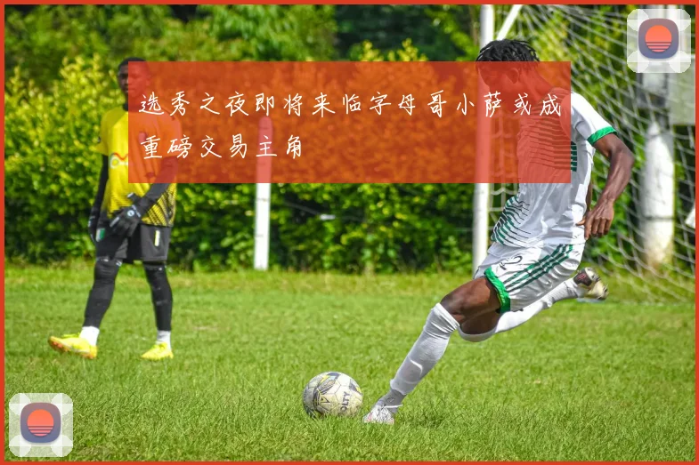 选秀之夜即将来临字母哥小萨或成重磅交易主角
