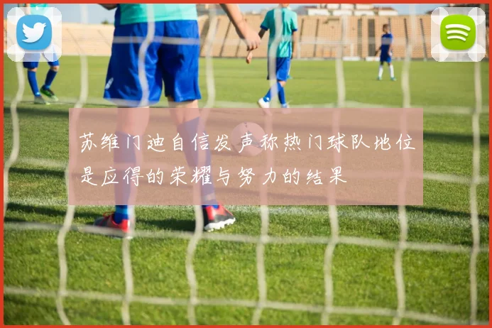 苏维门迪自信发声称热门球队地位是应得的荣耀与努力的结果