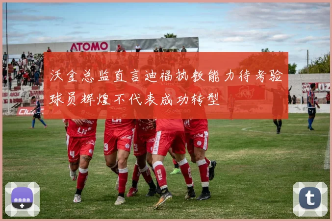 沃金总监直言迪福执教能力待考验球员辉煌不代表成功转型
