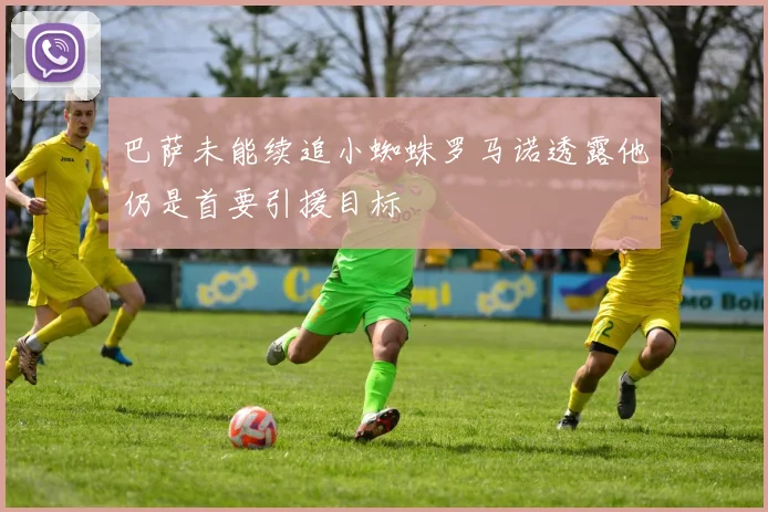 巴萨未能续追小蜘蛛罗马诺透露他仍是首要引援目标