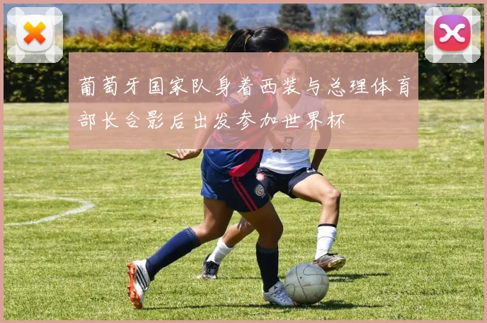 葡萄牙国家队身着西装与总理体育部长合影后出发参加世界杯