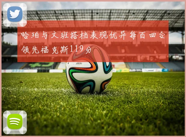 哈珀与文班搭档表现优异每百回合领先福克斯119分