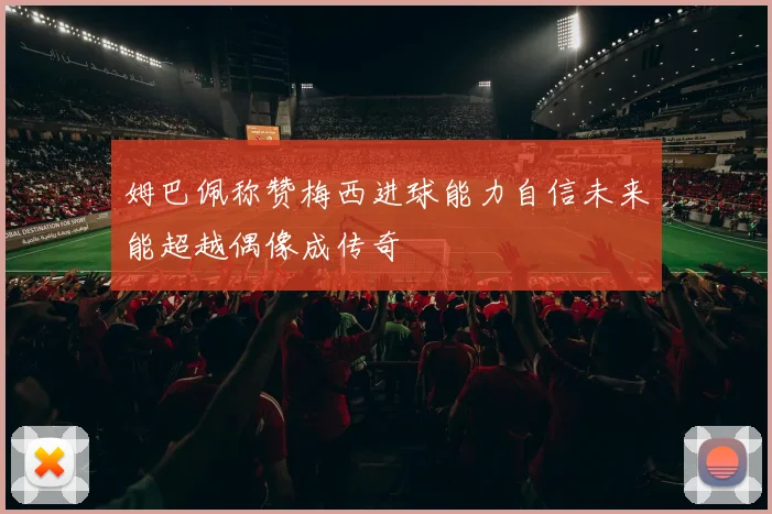 姆巴佩称赞梅西进球能力自信未来能超越偶像成传奇