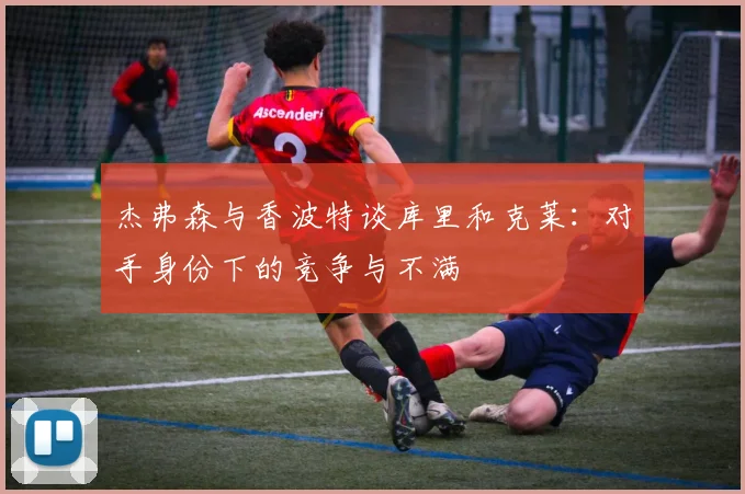 杰弗森与香波特谈库里和克莱：对手身份下的竞争与不满