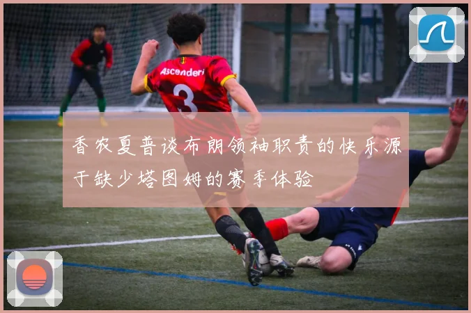 香农夏普谈布朗领袖职责的快乐源于缺少塔图姆的赛季体验