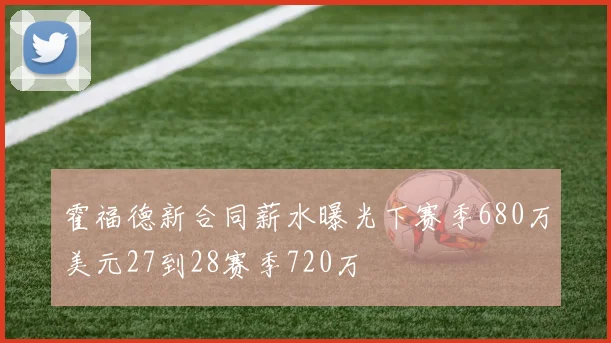 霍福德新合同薪水曝光下赛季680万美元27到28赛季720万