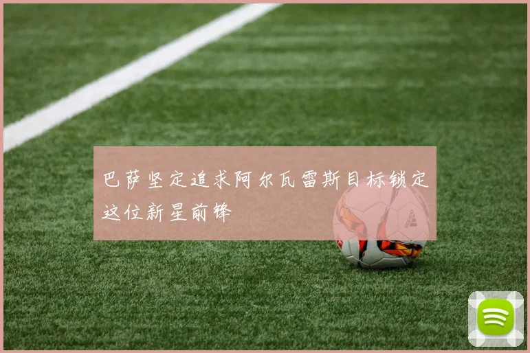 巴萨坚定追求阿尔瓦雷斯目标锁定这位新星前锋