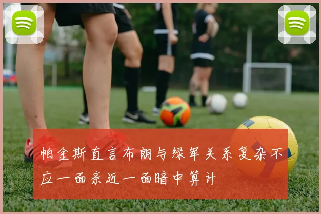 帕金斯直言布朗与绿军关系复杂不应一面亲近一面暗中算计