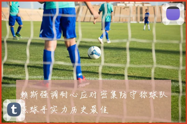 赖斯强调耐心应对密集防守称球队点球手实力历史最佳