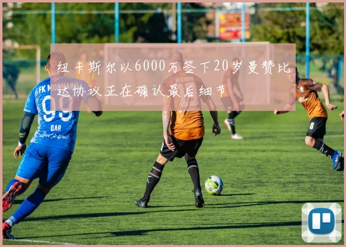纽卡斯尔以6000万签下20岁曼赞比达协议正在确认最后细节