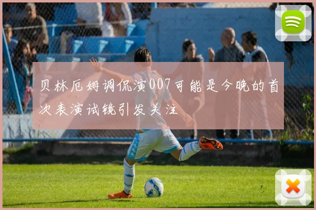 贝林厄姆调侃演007可能是今晚的首次表演试镜引发关注